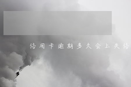 信用卡逾期多久会上失信人 信用卡逾期多久会上失信人
