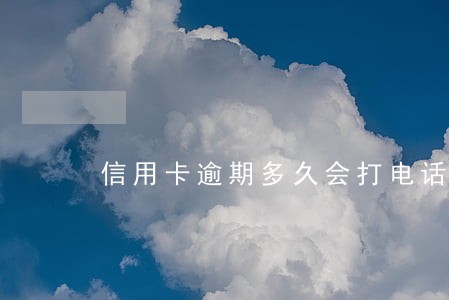信用卡逾期多久会打电话催款 信用卡逾期多久会打电话催款