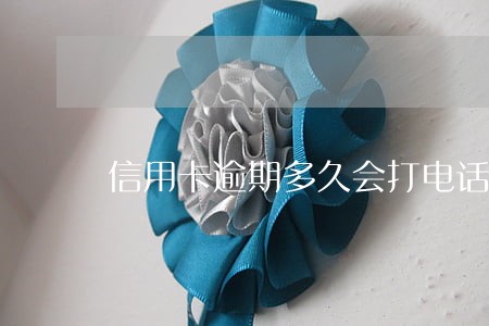 信用卡逾期多久会打电话通知本人 信用卡逾期多久会打电话通知本人