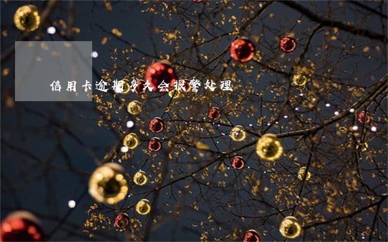 信用卡逾期多久会报警处理 信用卡逾期多久会报警处理