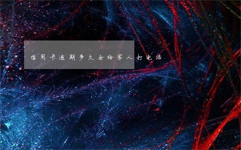信用卡逾期多久会给家人打电话 信用卡逾期多久会给家人打电话