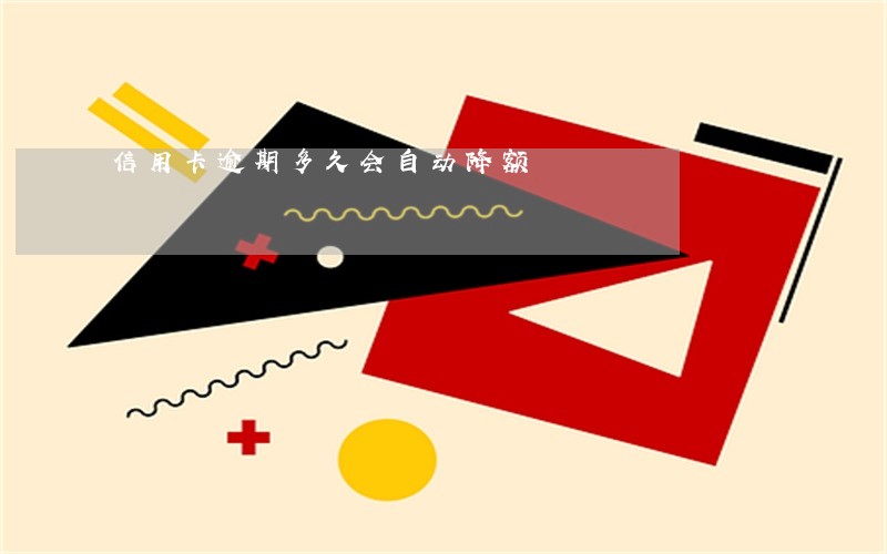信用卡逾期多久会自动降额 信用卡逾期多久会自动降额