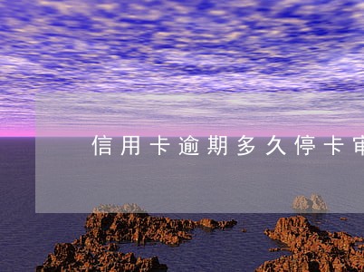 信用卡逾期多久停卡审核 信用卡逾期多久停卡审核