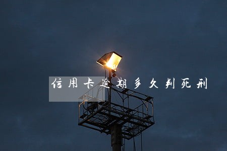 信用卡逾期多久判死刑 信用卡逾期多久判死刑