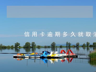 信用卡逾期多久就取消 信用卡逾期多久就取消
