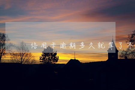 信用卡逾期多久就算了不用还