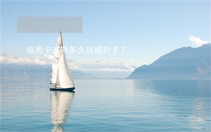 信用卡逾期多久就被封卡了 信用卡逾期多久就被封卡了