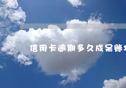 信用卡逾期多久成呆账坏账 信用卡逾期多久成呆账坏账