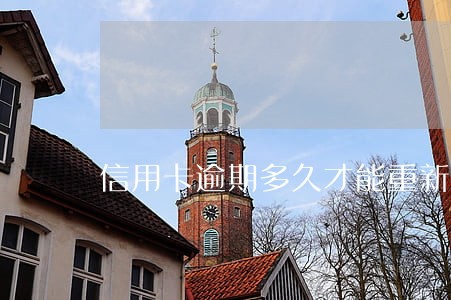信用卡逾期多久才能重新申请 信用卡逾期多久才能重新申请