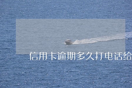 信用卡逾期多久打电话给家里 信用卡逾期多久打电话给家里