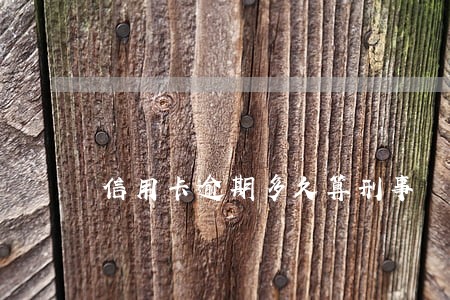 信用卡逾期多久算刑事 信用卡逾期多久算刑事