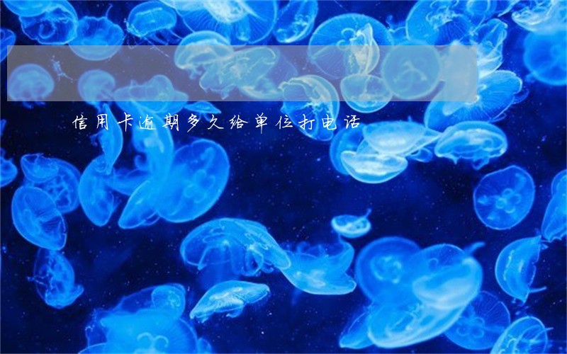 信用卡逾期多久给单位打电话 信用卡逾期多久给单位打电话