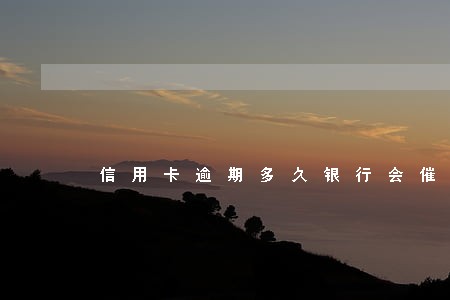 信用卡逾期多久银行会催款 信用卡逾期多久银行会催款