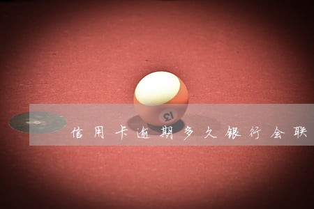 信用卡逾期多久银行会联系亲属 信用卡逾期多久银行会联系亲属