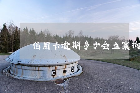 信用卡逾期多少会立案拘留 信用卡逾期多少会立案拘留