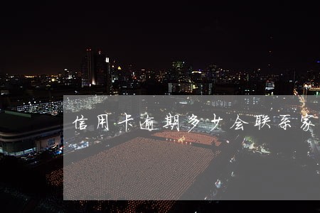 信用卡逾期多少会联系家属 信用卡逾期多少会联系家属