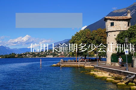 信用卡逾期多少会走刑事责任 信用卡逾期多少会走刑事责任