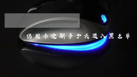 信用卡逾期多少天进入黑名单 信用卡逾期多少天进入黑名单