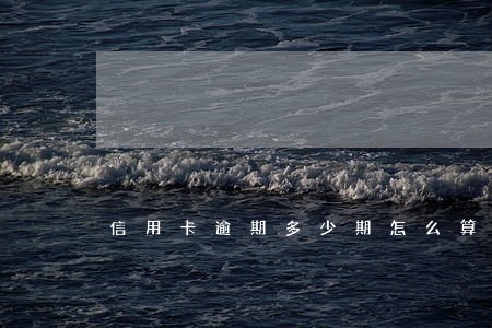 信用卡逾期多少期怎么算的 信用卡逾期多少期怎么算的
