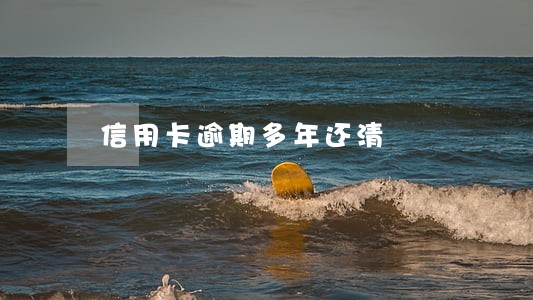 信用卡逾期多年还清 信用卡逾期多年还清