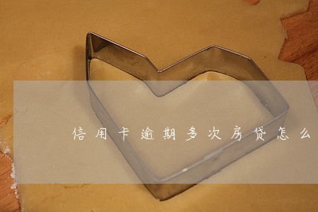 信用卡逾期多次房贷怎么办 信用卡逾期多次房贷怎么办