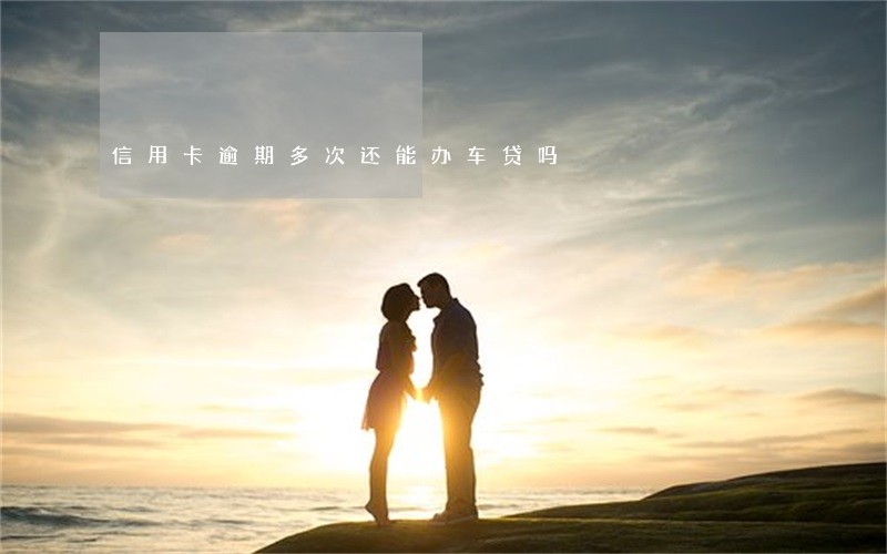 信用卡逾期多次还能办车贷吗 信用卡逾期多次还能办车贷吗