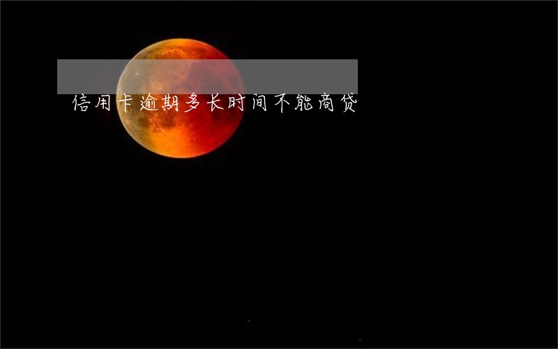 信用卡逾期多长时间不能商贷 信用卡逾期多长时间不能商贷