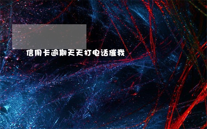信用卡逾期天天打电话催我 信用卡逾期天天打电话催我