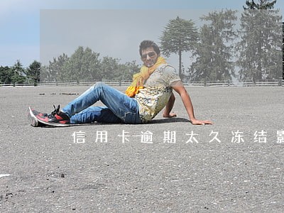 信用卡逾期太久冻结影响征信吗 信用卡逾期太久冻结影响征信吗