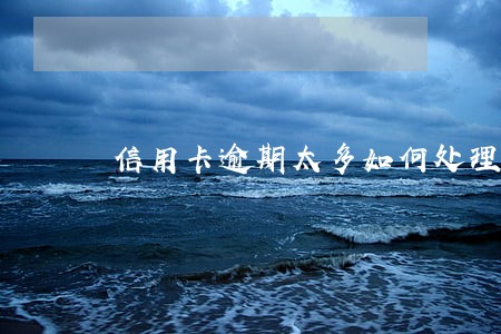 信用卡逾期太多如何处理