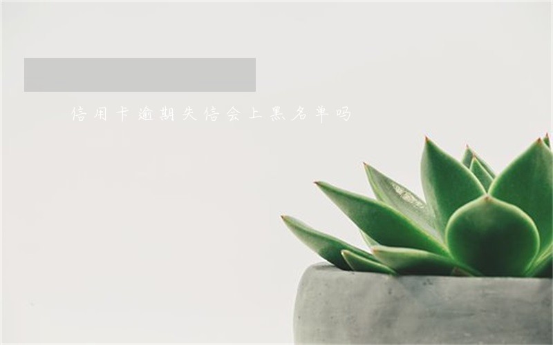 信用卡逾期失信会上黑名单吗 信用卡逾期失信会上黑名单吗