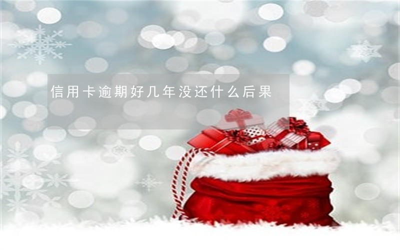 信用卡逾期好几年没还什么后果 信用卡逾期好几年没还什么后果