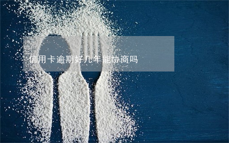 信用卡逾期好几年能协商吗 信用卡逾期好几年能协商吗