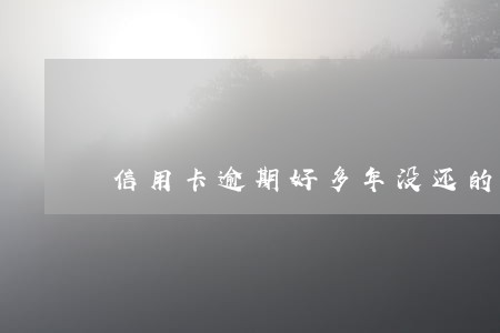 信用卡逾期好多年没还的后果 信用卡逾期好多年没还的后果