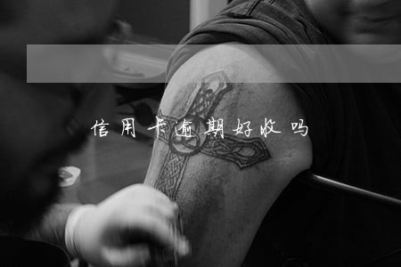 信用卡逾期好收吗 信用卡逾期好收吗