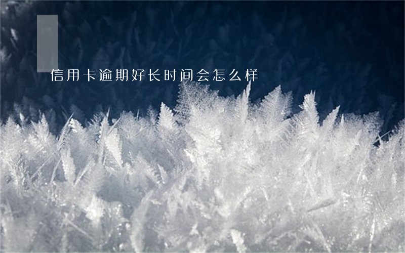信用卡逾期好长时间会怎么样 信用卡逾期好长时间会怎么样