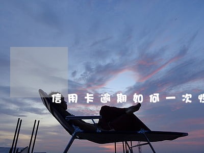 信用卡逾期如何一次性结清 信用卡逾期如何一次性结清