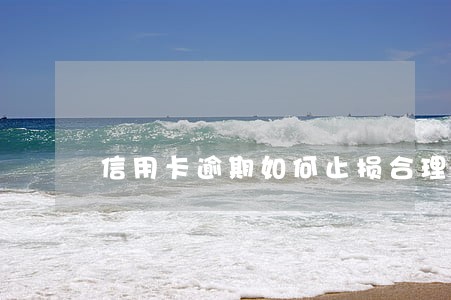 信用卡逾期如何止损合理 信用卡逾期如何止损合理