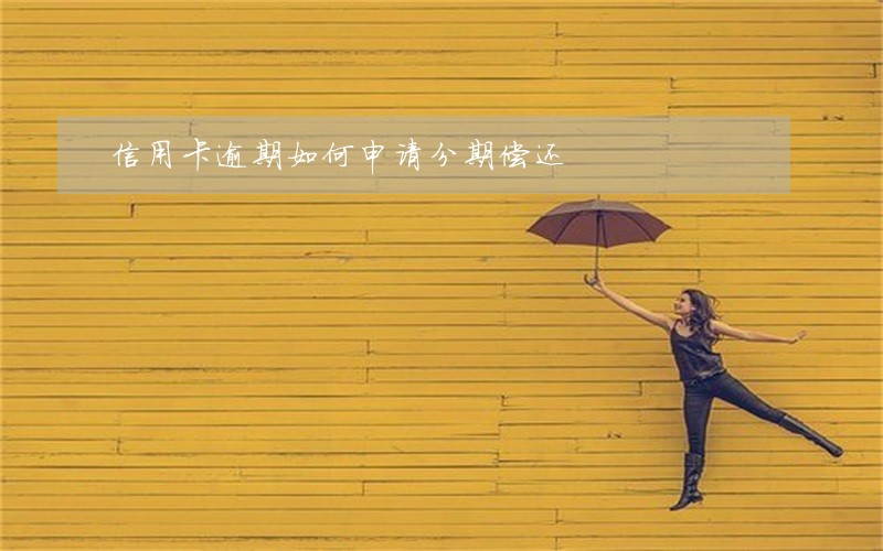 信用卡逾期如何申请分期偿还 信用卡逾期如何申请分期偿还