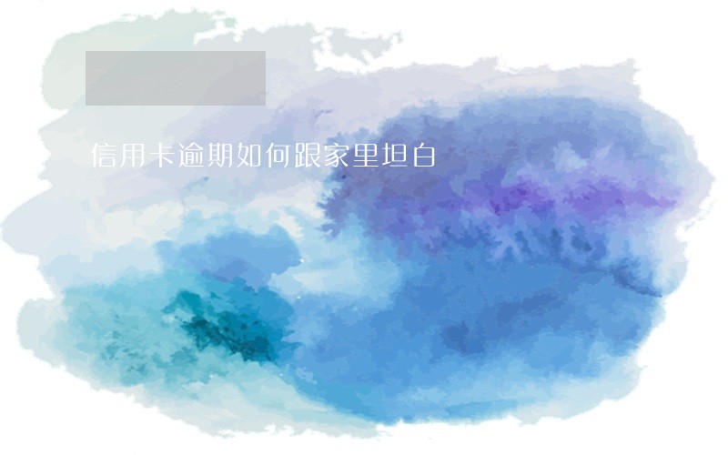 信用卡逾期如何跟家里坦白 信用卡逾期如何跟家里坦白