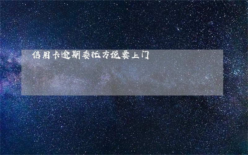 信用卡逾期委托方说要上门
