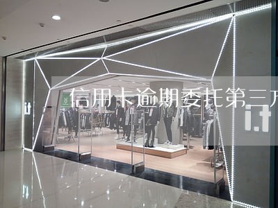 信用卡逾期委托第三方打电话 信用卡逾期委托第三方打电话