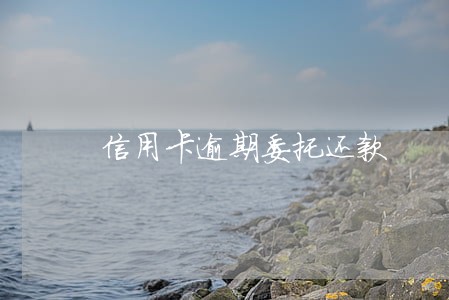 信用卡逾期委托还款 信用卡逾期委托还款