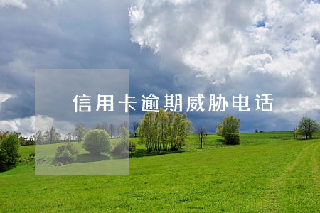 信用卡逾期威胁电话 信用卡逾期威胁电话
