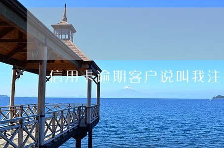 信用卡逾期客户说叫我注销 信用卡逾期客户说叫我注销
