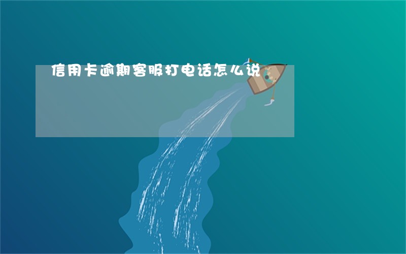 信用卡逾期客服打电话怎么说 信用卡逾期客服打电话怎么说