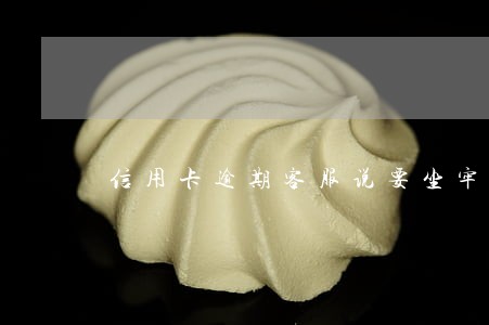 信用卡逾期客服说要坐牢的 信用卡逾期客服说要坐牢的