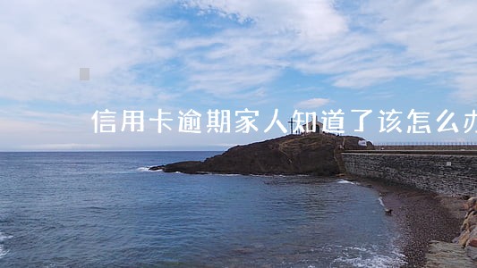 信用卡逾期家人知道了该怎么办 信用卡逾期家人知道了该怎么办