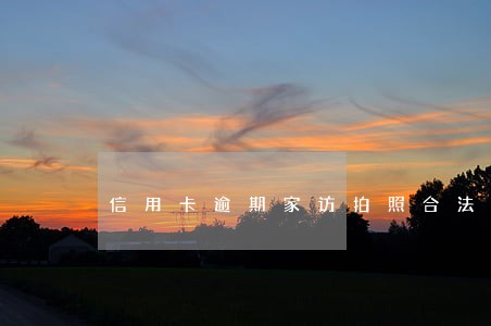 信用卡逾期家访拍照合法吗 信用卡逾期家访拍照合法吗