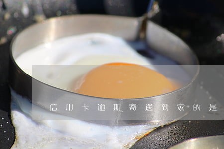 信用卡逾期寄送到家的是什么 信用卡逾期寄送到家的是什么